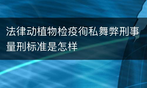 法律动植物检疫徇私舞弊刑事量刑标准是怎样