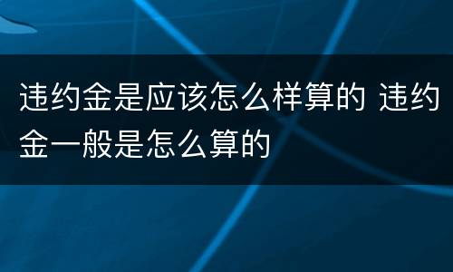 违约金是应该怎么样算的 违约金一般是怎么算的