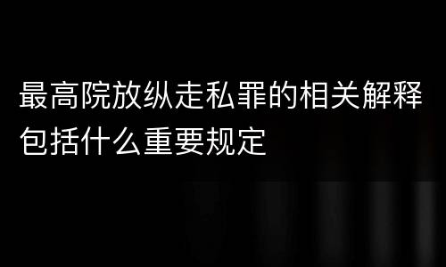 最高院放纵走私罪的相关解释包括什么重要规定