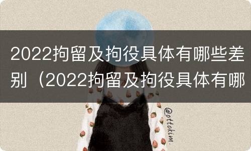 2022拘留及拘役具体有哪些差别（2022拘留及拘役具体有哪些差别呢）