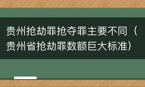 贵州抢劫罪抢夺罪主要不同（贵州省抢劫罪数额巨大标准）