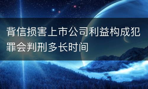 背信损害上市公司利益构成犯罪会判刑多长时间