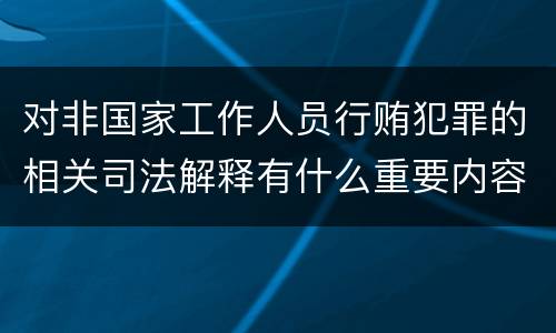 对非国家工作人员行贿犯罪的相关司法解释有什么重要内容