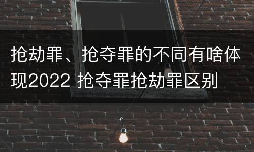 抢劫罪、抢夺罪的不同有啥体现2022 抢夺罪抢劫罪区别