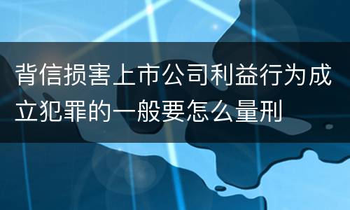 背信损害上市公司利益行为成立犯罪的一般要怎么量刑