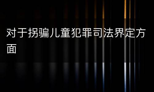 对于拐骗儿童犯罪司法界定方面