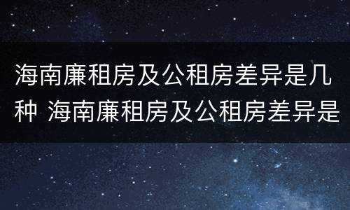 海南廉租房及公租房差异是几种 海南廉租房及公租房差异是几种类型