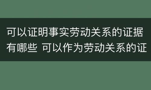 可以证明事实劳动关系的证据有哪些 可以作为劳动关系的证据