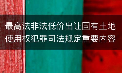 最高法非法低价出让国有土地使用权犯罪司法规定重要内容包括什么