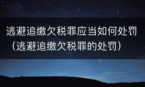 逃避追缴欠税罪应当如何处罚（逃避追缴欠税罪的处罚）