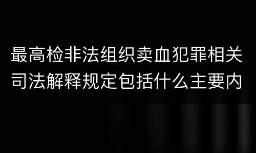 最高检非法组织卖血犯罪相关司法解释规定包括什么主要内容