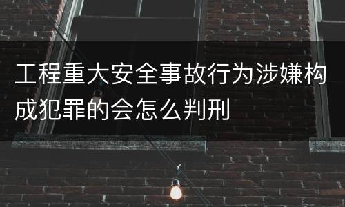 工程重大安全事故行为涉嫌构成犯罪的会怎么判刑