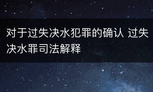 对于过失决水犯罪的确认 过失决水罪司法解释