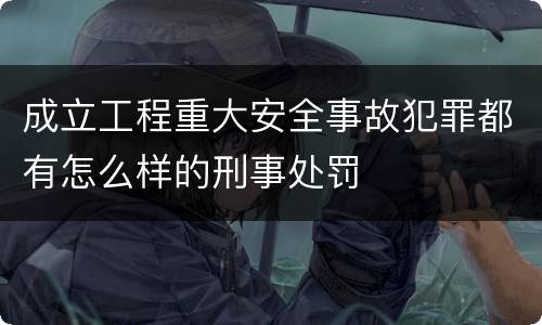 成立工程重大安全事故犯罪都有怎么样的刑事处罚