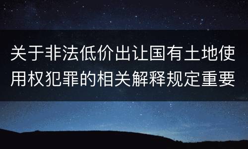 关于非法低价出让国有土地使用权犯罪的相关解释规定重要内容包括什么