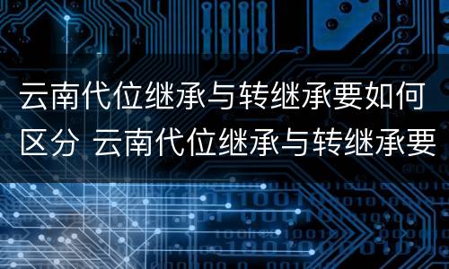 云南代位继承与转继承要如何区分 云南代位继承与转继承要如何区分呢