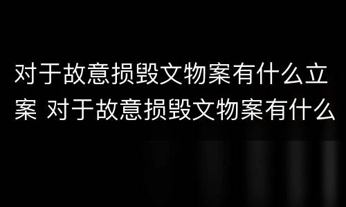 对于故意损毁文物案有什么立案 对于故意损毁文物案有什么立案条件