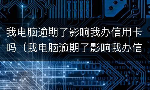 我电脑逾期了影响我办信用卡吗（我电脑逾期了影响我办信用卡吗怎么办）