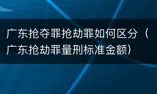 广东抢夺罪抢劫罪如何区分（广东抢劫罪量刑标准金额）