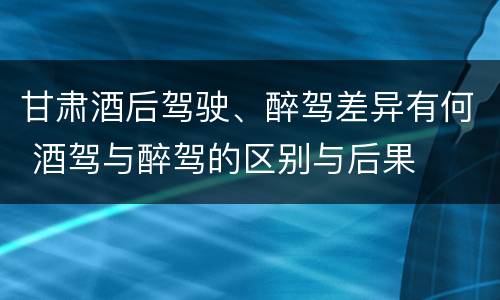 甘肃酒后驾驶、醉驾差异有何 酒驾与醉驾的区别与后果