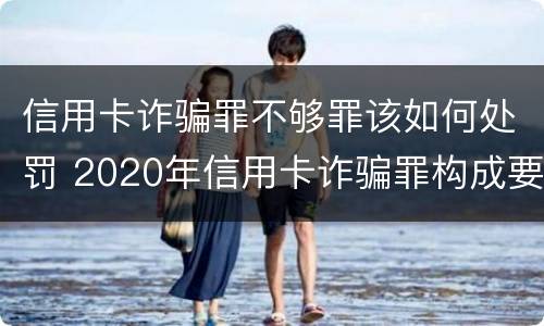 信用卡诈骗罪不够罪该如何处罚 2020年信用卡诈骗罪构成要件