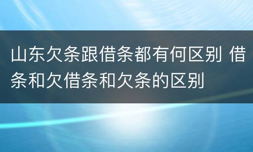 山东欠条跟借条都有何区别 借条和欠借条和欠条的区别