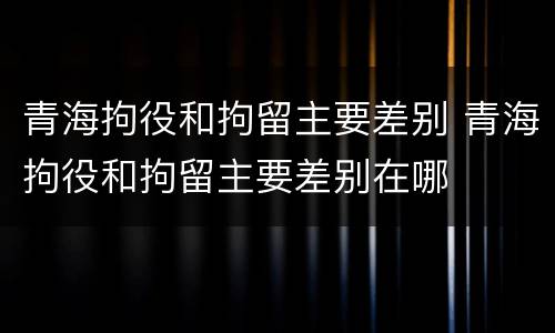 青海拘役和拘留主要差别 青海拘役和拘留主要差别在哪