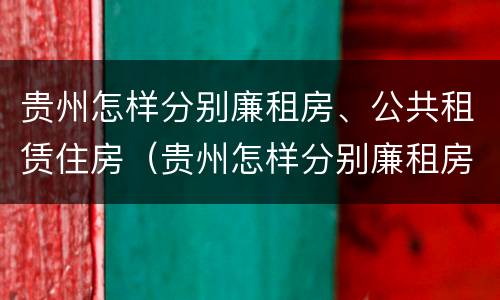 贵州怎样分别廉租房、公共租赁住房（贵州怎样分别廉租房,公共租赁住房和商品房）