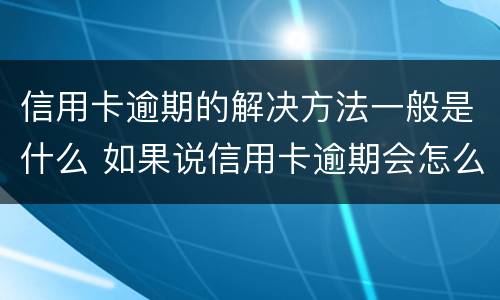 信用卡逾期的解决方法一般是什么 如果说信用卡逾期会怎么样