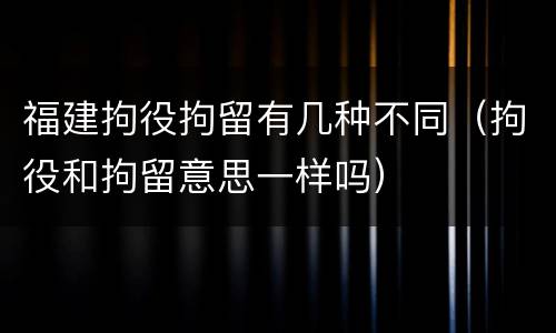 福建拘役拘留有几种不同（拘役和拘留意思一样吗）