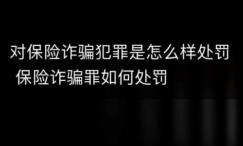 对保险诈骗犯罪是怎么样处罚 保险诈骗罪如何处罚