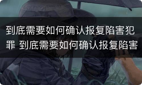 到底需要如何确认报复陷害犯罪 到底需要如何确认报复陷害犯罪行为