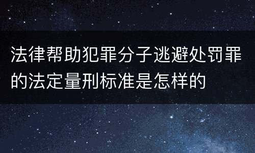 法律帮助犯罪分子逃避处罚罪的法定量刑标准是怎样的