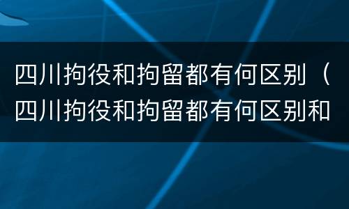 四川拘役和拘留都有何区别（四川拘役和拘留都有何区别和联系）