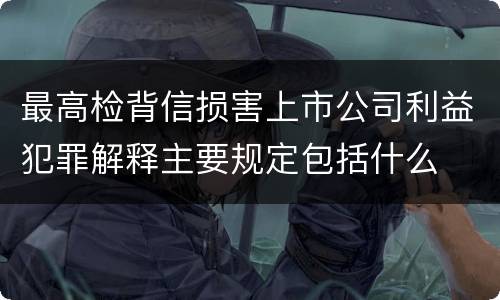 最高检背信损害上市公司利益犯罪解释主要规定包括什么