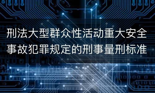 刑法大型群众性活动重大安全事故犯罪规定的刑事量刑标准是怎样的