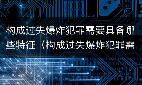 构成过失爆炸犯罪需要具备哪些特征（构成过失爆炸犯罪需要具备哪些特征和条件）