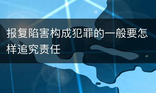 报复陷害构成犯罪的一般要怎样追究责任