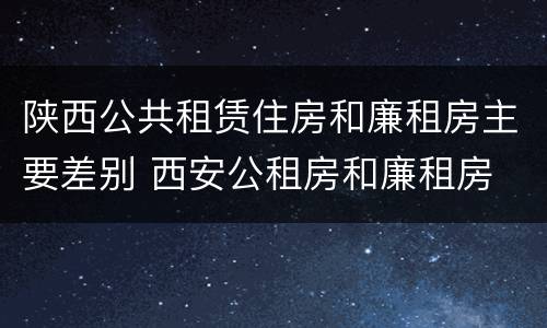 陕西公共租赁住房和廉租房主要差别 西安公租房和廉租房