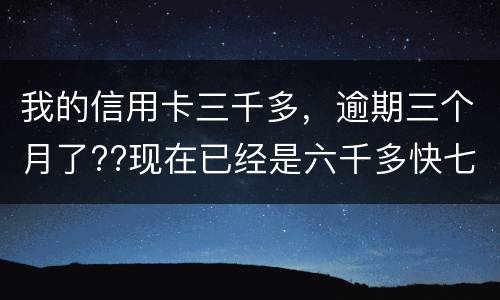 我的信用卡三千多，逾期三个月了??现在已经是六千多快七千了??我该怎么办