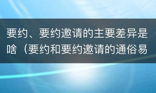 要约、要约邀请的主要差异是啥（要约和要约邀请的通俗易懂例子）