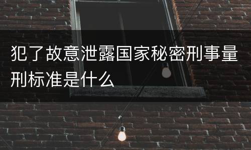 犯了故意泄露国家秘密刑事量刑标准是什么