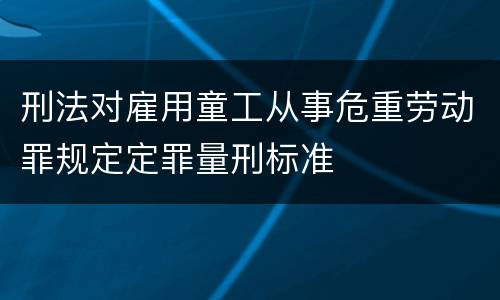 刑法对雇用童工从事危重劳动罪规定定罪量刑标准