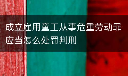 成立雇用童工从事危重劳动罪应当怎么处罚判刑