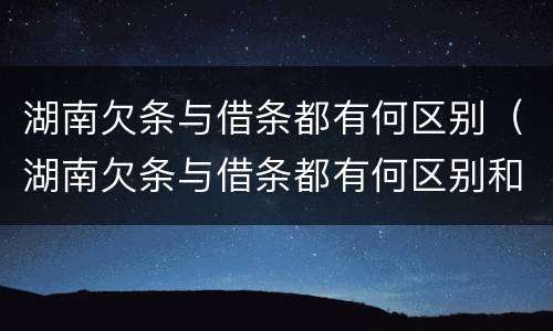 湖南欠条与借条都有何区别（湖南欠条与借条都有何区别和联系）