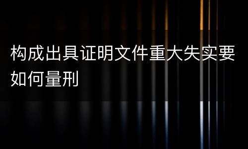 构成出具证明文件重大失实要如何量刑