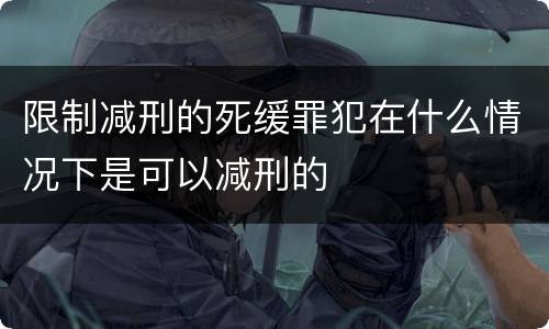 限制减刑的死缓罪犯在什么情况下是可以减刑的