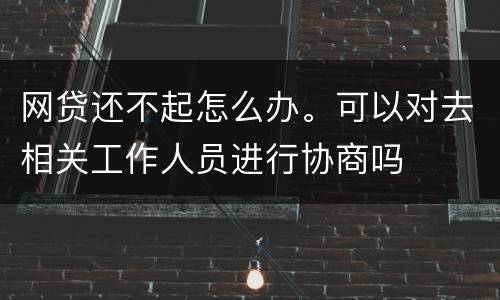 网贷还不起怎么办。可以对去相关工作人员进行协商吗