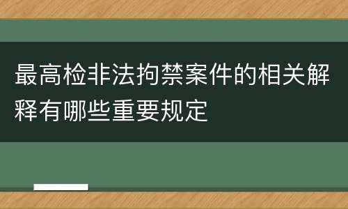 最高检非法拘禁案件的相关解释有哪些重要规定