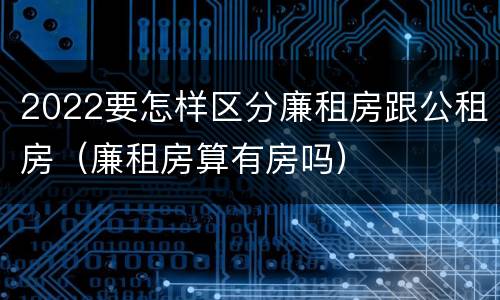 2022要怎样区分廉租房跟公租房（廉租房算有房吗）